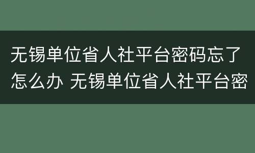 无锡单位省人社平台密码忘了怎么办 无锡单位省人社平台密码忘了怎么办呢