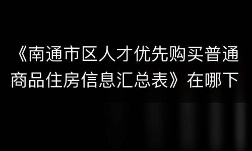 《南通市区人才优先购买普通商品住房信息汇总表》在哪下载？