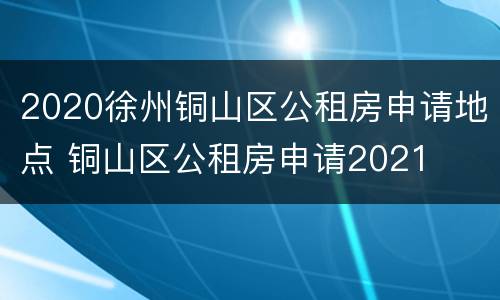 2020徐州铜山区公租房申请地点 铜山区公租房申请2021