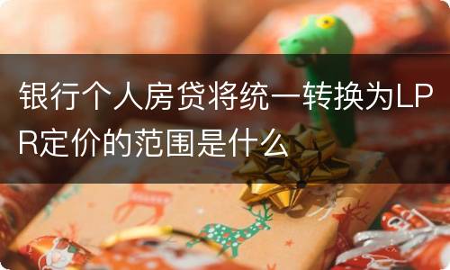 银行个人房贷将统一转换为LPR定价的范围是什么