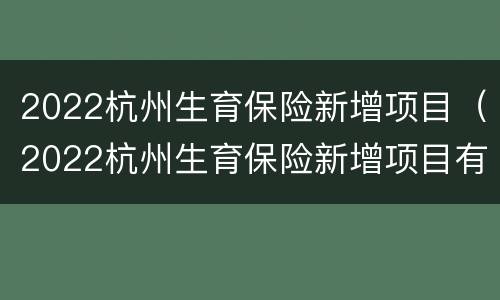 2022杭州生育保险新增项目（2022杭州生育保险新增项目有哪些）