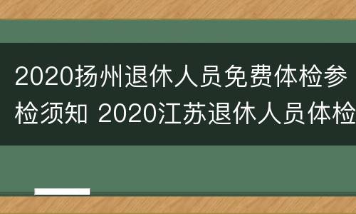 2020扬州退休人员免费体检参检须知 2020江苏退休人员体检