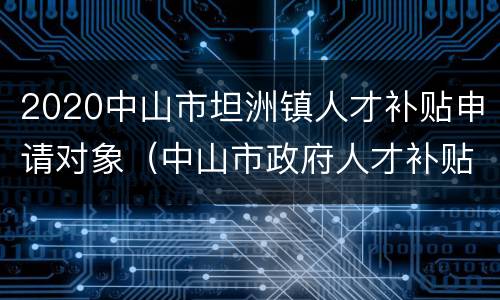 2020中山市坦洲镇人才补贴申请对象（中山市政府人才补贴）