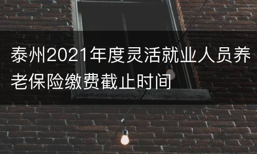 泰州2021年度灵活就业人员养老保险缴费截止时间