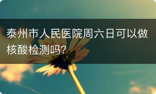 泰州市人民医院周六日可以做核酸检测吗？
