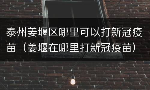 泰州姜堰区哪里可以打新冠疫苗（姜堰在哪里打新冠疫苗）