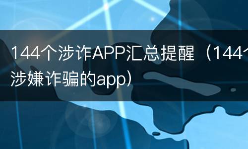 144个涉诈APP汇总提醒（144个涉嫌诈骗的app）