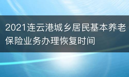 2021连云港城乡居民基本养老保险业务办理恢复时间