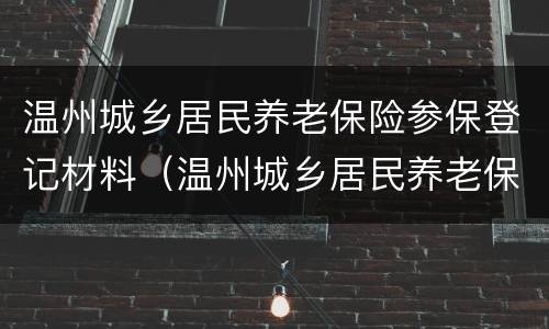 温州城乡居民养老保险参保登记材料（温州城乡居民养老保险参保登记材料有哪些）