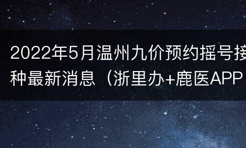 2022年5月温州九价预约摇号接种最新消息（浙里办+鹿医APP）