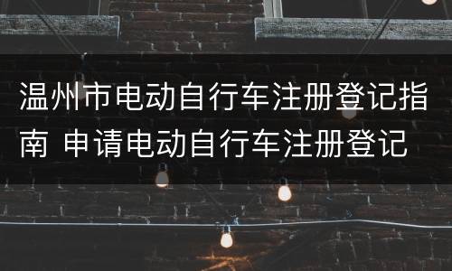 温州市电动自行车注册登记指南 申请电动自行车注册登记