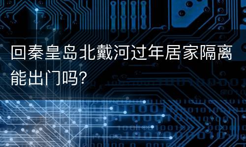 回秦皇岛北戴河过年居家隔离能出门吗？