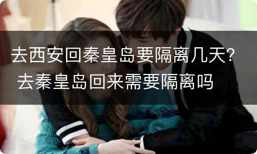 去西安回秦皇岛要隔离几天？ 去秦皇岛回来需要隔离吗