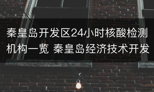 秦皇岛开发区24小时核酸检测机构一览 秦皇岛经济技术开发区医院核酸检测部门几点下班
