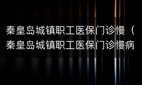 秦皇岛城镇职工医保门诊慢（秦皇岛城镇职工医保门诊慢病报销）