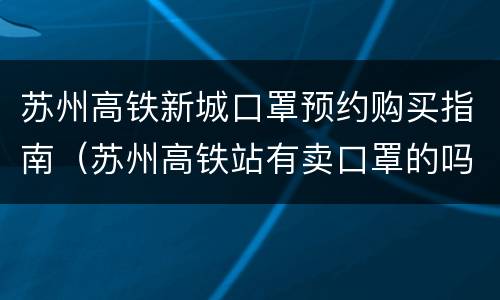 苏州高铁新城口罩预约购买指南（苏州高铁站有卖口罩的吗）