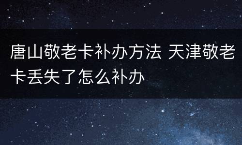 唐山敬老卡补办方法 天津敬老卡丢失了怎么补办