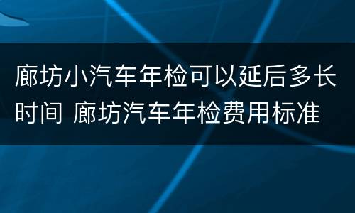 廊坊小汽车年检可以延后多长时间 廊坊汽车年检费用标准