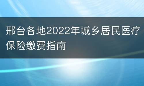 邢台各地2022年城乡居民医疗保险缴费指南