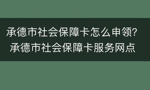 承德市社会保障卡怎么申领？ 承德市社会保障卡服务网点