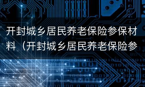 开封城乡居民养老保险参保材料（开封城乡居民养老保险参保材料是什么）