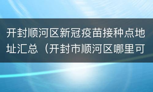开封顺河区新冠疫苗接种点地址汇总（开封市顺河区哪里可以打新冠疫苗）