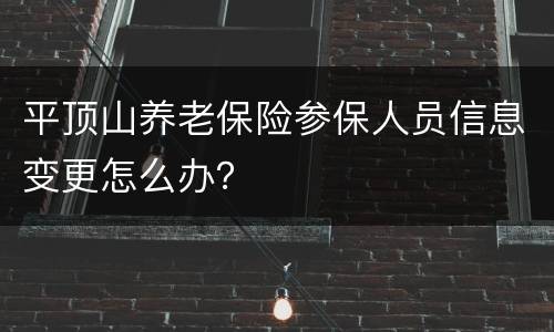 平顶山养老保险参保人员信息变更怎么办？