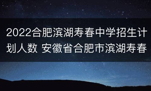 2022合肥滨湖寿春中学招生计划人数 安徽省合肥市滨湖寿春中学招生2020