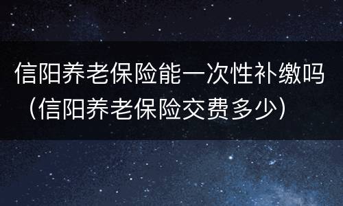 信阳养老保险能一次性补缴吗（信阳养老保险交费多少）