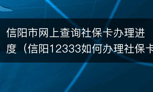 信阳市网上查询社保卡办理进度（信阳12333如何办理社保卡）