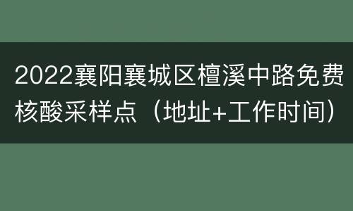 2022襄阳襄城区檀溪中路免费核酸采样点（地址+工作时间）