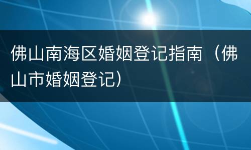 佛山南海区婚姻登记指南（佛山市婚姻登记）