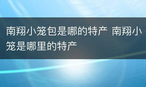 南翔小笼包是哪的特产 南翔小笼是哪里的特产