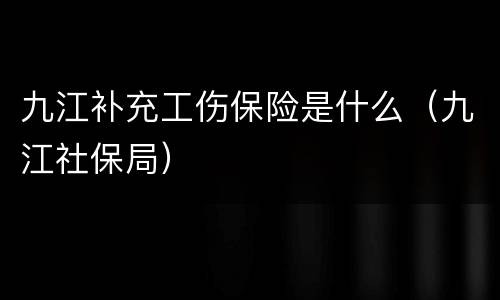 九江补充工伤保险是什么（九江社保局）