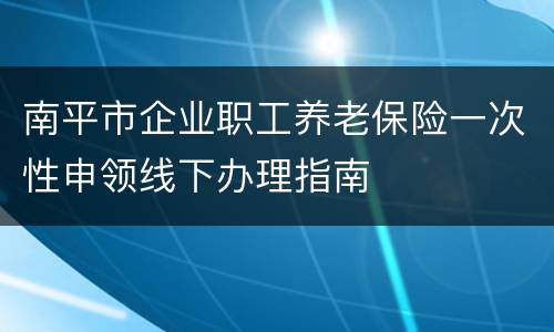南平市企业职工养老保险一次性申领线下办理指南