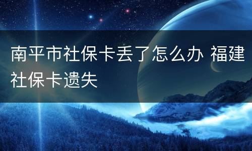 南平市社保卡丢了怎么办 福建社保卡遗失