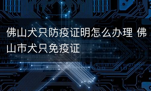 佛山犬只防疫证明怎么办理 佛山市犬只免疫证