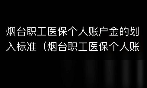 烟台职工医保个人账户金的划入标准（烟台职工医保个人账户金的划入标准是多少）