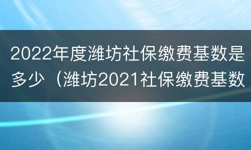 2022年度潍坊社保缴费基数是多少（潍坊2021社保缴费基数查询）