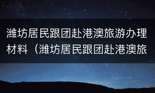 潍坊居民跟团赴港澳旅游办理材料（潍坊居民跟团赴港澳旅游办理材料要求）