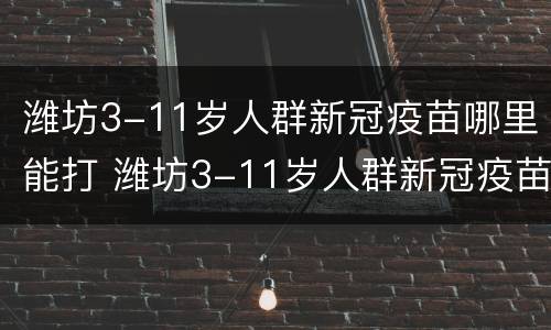 潍坊3-11岁人群新冠疫苗哪里能打 潍坊3-11岁人群新冠疫苗哪里能打呢