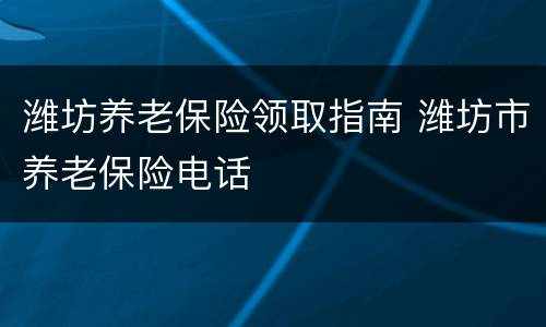 潍坊养老保险领取指南 潍坊市养老保险电话