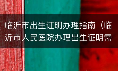临沂市出生证明办理指南（临沂市人民医院办理出生证明需要什么材料）
