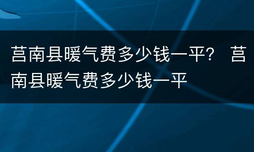 莒南县暖气费多少钱一平？ 莒南县暖气费多少钱一平