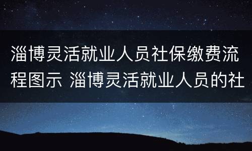 淄博灵活就业人员社保缴费流程图示 淄博灵活就业人员的社保怎么交