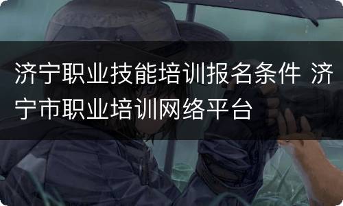 济宁职业技能培训报名条件 济宁市职业培训网络平台