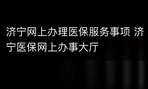 济宁网上办理医保服务事项 济宁医保网上办事大厅