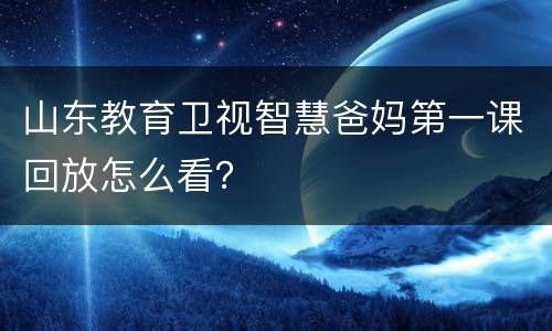 山东教育卫视智慧爸妈第一课回放怎么看？