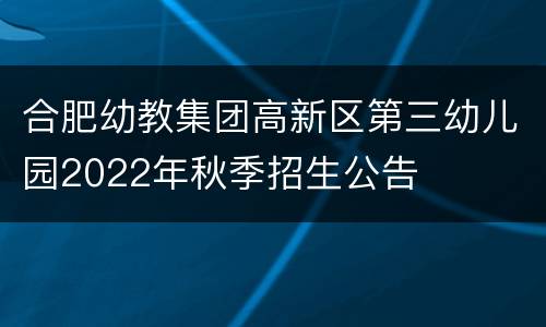 合肥幼教集团高新区第三幼儿园2022年秋季招生公告