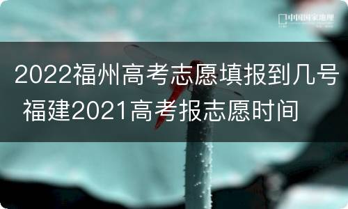 2022福州高考志愿填报到几号 福建2021高考报志愿时间